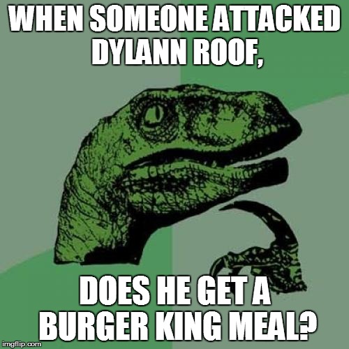 Philosoraptor | WHEN SOMEONE ATTACKED DYLANN ROOF, DOES HE GET A BURGER KING MEAL? | image tagged in memes,philosoraptor | made w/ Imgflip meme maker