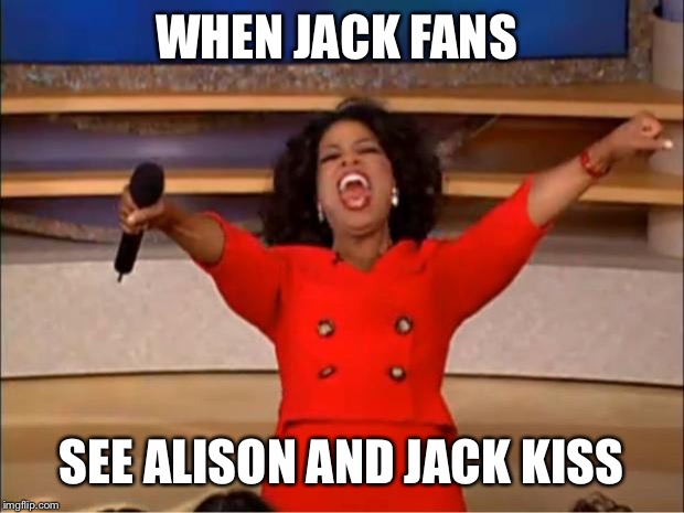 Oprah You Get A Meme | WHEN JACK FANS; SEE ALISON AND JACK KISS | image tagged in memes,oprah you get a | made w/ Imgflip meme maker