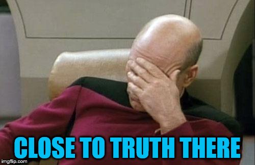Captain Picard Facepalm Meme | CLOSE TO TRUTH THERE | image tagged in memes,captain picard facepalm | made w/ Imgflip meme maker