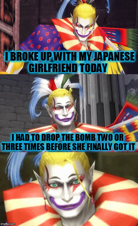 Bad Pun Kefka | I BROKE UP WITH MY JAPANESE GIRLFRIEND TODAY; I HAD TO DROP THE BOMB TWO OR THREE TIMES BEFORE SHE FINALLY GOT IT | image tagged in bad pun kefka | made w/ Imgflip meme maker
