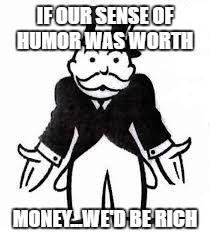 IF OUR SENSE OF HUMOR WAS WORTH MONEY...WE'D BE RICH | made w/ Imgflip meme maker