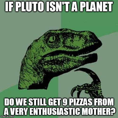 If Pluto isn't a planet... | IF PLUTO ISN'T A PLANET; DO WE STILL GET 9 PIZZAS FROM A VERY ENTHUSIASTIC MOTHER? | image tagged in memes,philosoraptor,pluto,planet,pizza | made w/ Imgflip meme maker