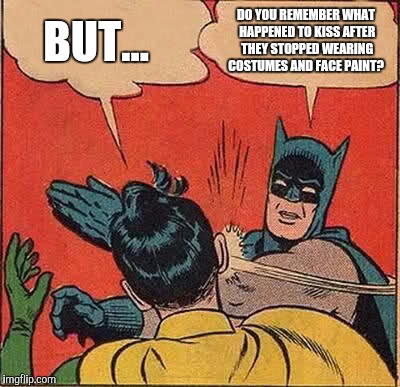 Is it really necessary to dress up like this?  | BUT... DO YOU REMEMBER WHAT HAPPENED TO KISS AFTER THEY STOPPED WEARING COSTUMES AND FACE PAINT? | image tagged in memes,batman slapping robin | made w/ Imgflip meme maker