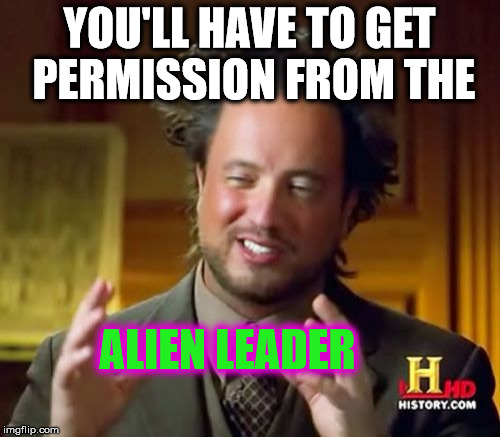 Ancient Aliens Meme | YOU'LL HAVE TO GET PERMISSION FROM THE ALIEN LEADER | image tagged in memes,ancient aliens | made w/ Imgflip meme maker