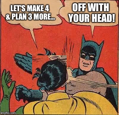 Batman Slapping Robin Meme | LET'S MAKE 4 & PLAN 3 MORE... OFF WITH YOUR HEAD! | image tagged in memes,batman slapping robin | made w/ Imgflip meme maker