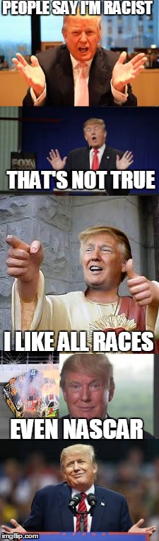 Is Trump really racist? | PEOPLE SAY I'M RACIST; THAT'S NOT TRUE; I LIKE ALL RACES; EVEN NASCAR | image tagged in trump 2016 racist donaldtrump hilary | made w/ Imgflip meme maker