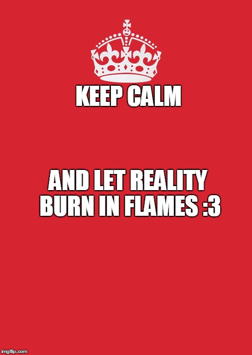 Keep Calm And Carry On Red Meme | KEEP CALM; AND LET REALITY BURN IN FLAMES :3 | image tagged in memes,keep calm and carry on red | made w/ Imgflip meme maker