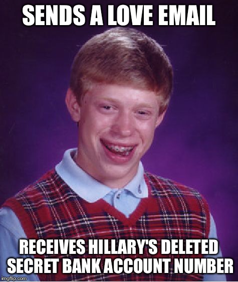 Bad Luck Brian Meme | SENDS A LOVE EMAIL RECEIVES HILLARY'S DELETED SECRET BANK ACCOUNT NUMBER | image tagged in memes,bad luck brian | made w/ Imgflip meme maker