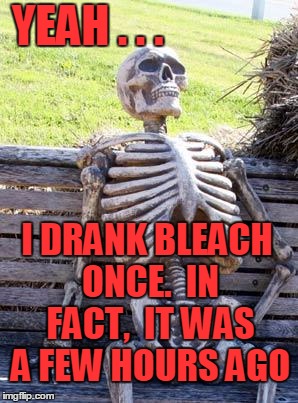 Waiting Skeleton Meme | YEAH . . . I DRANK BLEACH ONCE.  IN FACT,  IT WAS A FEW HOURS AGO | image tagged in memes,waiting skeleton | made w/ Imgflip meme maker