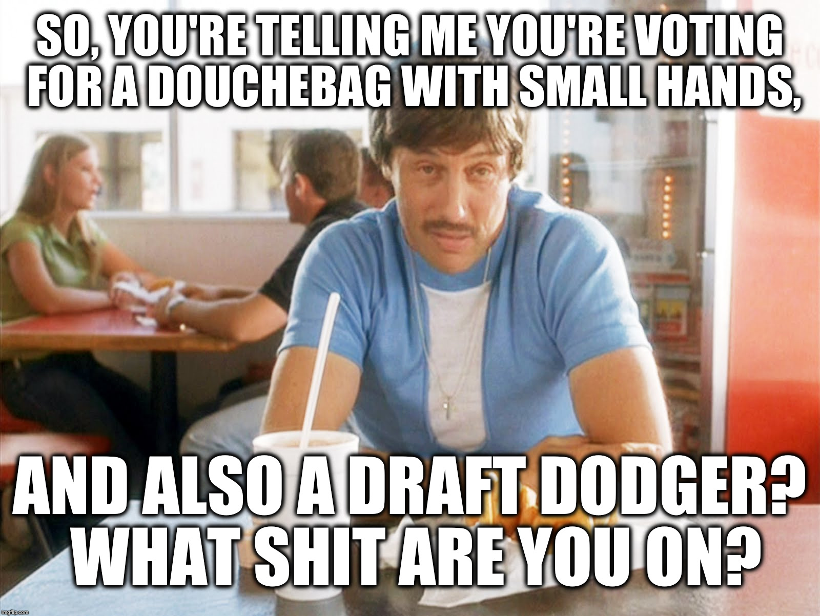 Uncle Rico Hi-Rez | SO, YOU'RE TELLING ME YOU'RE VOTING FOR A DOUCHEBAG WITH SMALL HANDS, AND ALSO A DRAFT DODGER? WHAT SHIT ARE YOU ON? | image tagged in uncle rico hi-rez | made w/ Imgflip meme maker