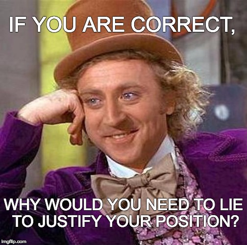 Creepy Condescending Wonka Meme | IF YOU ARE CORRECT, WHY WOULD YOU NEED TO LIE TO JUSTIFY YOUR POSITION? | image tagged in memes,creepy condescending wonka | made w/ Imgflip meme maker