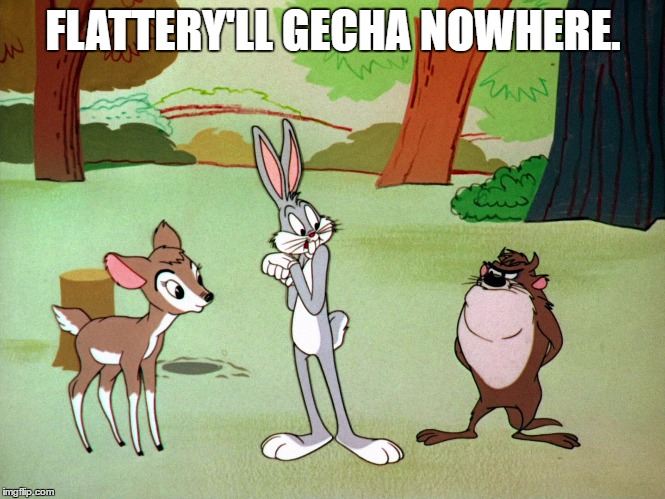 Flattery'll gecha nowhere | FLATTERY'LL GECHA NOWHERE. | image tagged in bugs,bunny,tasmanian devil,cartoon,flattery,gecha | made w/ Imgflip meme maker