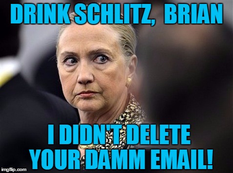 upset hillary | DRINK SCHLITZ,  BRIAN I DIDN'T DELETE YOUR DAMM EMAIL! | image tagged in upset hillary | made w/ Imgflip meme maker