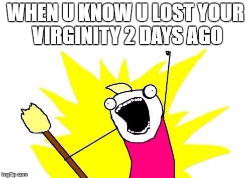 X All The Y | WHEN U KNOW U LOST YOUR VIRGINITY 2 DAYS AGO | image tagged in memes,x all the y | made w/ Imgflip meme maker