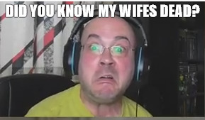 DID YOU KNOW MY WIFES DEAD? | image tagged in why,pc gaming,pcgaming,busy gaming on computer | made w/ Imgflip meme maker