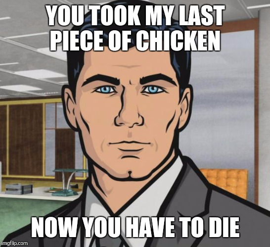 Archer Meme | YOU TOOK MY LAST PIECE OF CHICKEN; NOW YOU HAVE TO DIE | image tagged in memes,archer | made w/ Imgflip meme maker