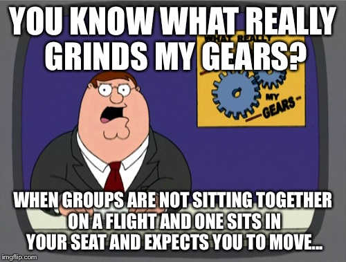 Peter Griffin News Meme | YOU KNOW WHAT REALLY GRINDS MY GEARS? WHEN GROUPS ARE NOT SITTING TOGETHER ON A FLIGHT AND ONE SITS IN YOUR SEAT AND EXPECTS YOU TO MOVE... | image tagged in memes,peter griffin news,AdviceAnimals | made w/ Imgflip meme maker