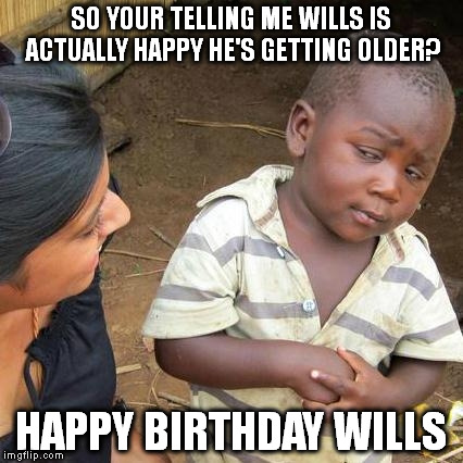 Third World Skeptical Kid Meme | SO YOUR TELLING ME WILLS IS ACTUALLY HAPPY HE'S GETTING OLDER? HAPPY BIRTHDAY WILLS | image tagged in memes,third world skeptical kid | made w/ Imgflip meme maker