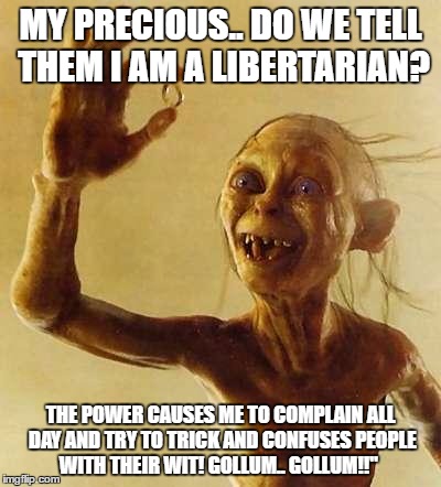 gollum | MY PRECIOUS.. DO WE TELL THEM I AM A LIBERTARIAN? THE POWER CAUSES ME TO COMPLAIN ALL DAY AND TRY TO TRICK AND CONFUSES PEOPLE WITH THEIR WIT! GOLLUM.. GOLLUM!!" | image tagged in gollum | made w/ Imgflip meme maker