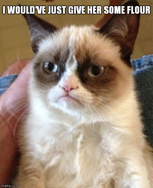 Grumpy Cat Meme | I WOULD'VE JUST GIVE HER SOME FLOUR | image tagged in memes,grumpy cat | made w/ Imgflip meme maker