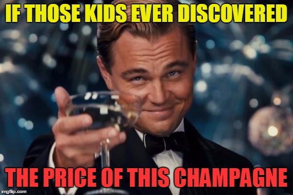 Leonardo Dicaprio Cheers Meme | IF THOSE KIDS EVER DISCOVERED THE PRICE OF THIS CHAMPAGNE | image tagged in memes,leonardo dicaprio cheers | made w/ Imgflip meme maker