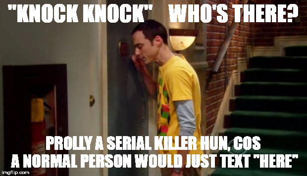 Sheldon Knocking | "KNOCK KNOCK"    WHO'S THERE? PROLLY A SERIAL KILLER HUN, COS A NORMAL PERSON WOULD JUST TEXT "HERE" | image tagged in sheldon knocking | made w/ Imgflip meme maker