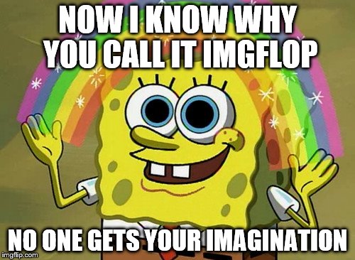 Imagination SpongeBob Cares | NOW I KNOW WHY YOU CALL IT IMGFLOP; NO ONE GETS YOUR IMAGINATION | image tagged in memes,imagination spongebob | made w/ Imgflip meme maker