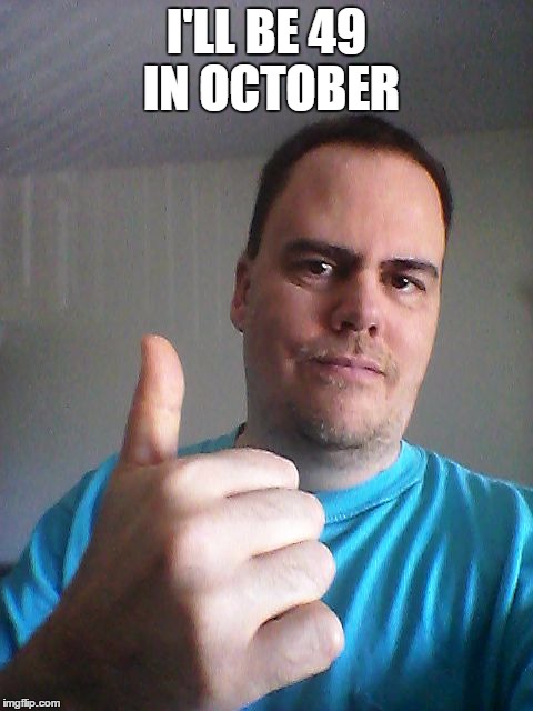 Thumbs up | I'LL BE 49 IN OCTOBER | image tagged in thumbs up | made w/ Imgflip meme maker