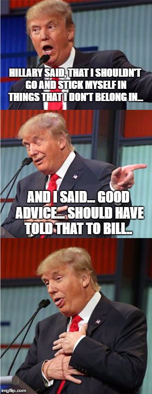 Bad Pun Trump | HILLARY SAID, THAT I SHOULDN'T GO AND STICK MYSELF IN THINGS THAT I DON'T BELONG IN... AND I SAID... GOOD ADVICE... SHOULD HAVE TOLD THAT TO BILL.. | image tagged in bad pun trump | made w/ Imgflip meme maker