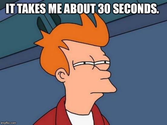 Futurama Fry Meme | IT TAKES ME ABOUT 30 SECONDS. | image tagged in memes,futurama fry | made w/ Imgflip meme maker