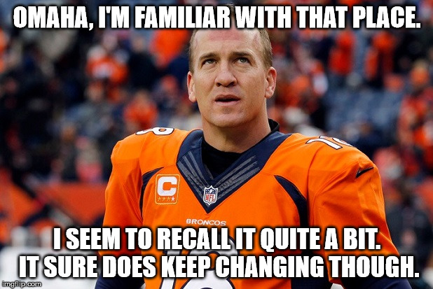 OMAHA, I'M FAMILIAR WITH THAT PLACE. I SEEM TO RECALL IT QUITE A BIT. IT SURE DOES KEEP CHANGING THOUGH. | image tagged in peyton manning broncos | made w/ Imgflip meme maker