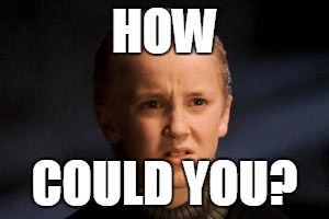 HOW; COULD YOU? | image tagged in draco malfoy | made w/ Imgflip meme maker