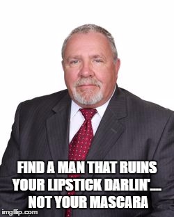 dictator | FIND A MAN THAT RUINS YOUR LIPSTICK DARLIN'....
 NOT YOUR MASCARA | image tagged in dictator | made w/ Imgflip meme maker