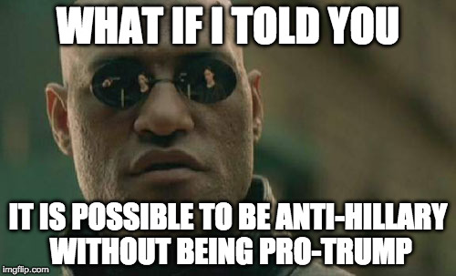 Morpheus Gets It. | WHAT IF I TOLD YOU; IT IS POSSIBLE TO BE ANTI-HILLARY WITHOUT BEING PRO-TRUMP | image tagged in memes,matrix morpheus,hillary clinton,donald trump,election 2016 | made w/ Imgflip meme maker