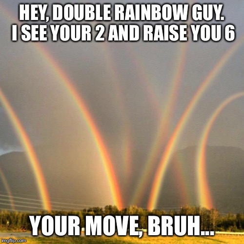 Double rainbow?? | HEY, DOUBLE RAINBOW GUY. I SEE YOUR 2 AND RAISE YOU 6; YOUR MOVE, BRUH... | image tagged in weak | made w/ Imgflip meme maker