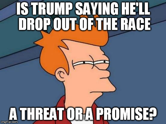 trump quits | IS TRUMP SAYING HE'LL DROP OUT OF THE RACE; A THREAT OR A PROMISE? | image tagged in memes,futurama fry,trump,quit,drop out,trumples | made w/ Imgflip meme maker
