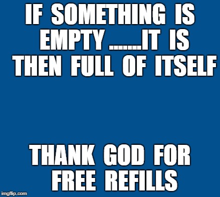 blue | IF  SOMETHING  IS  EMPTY .......IT  IS  THEN  FULL  OF  ITSELF; THANK  GOD  FOR  FREE  REFILLS | image tagged in blue | made w/ Imgflip meme maker