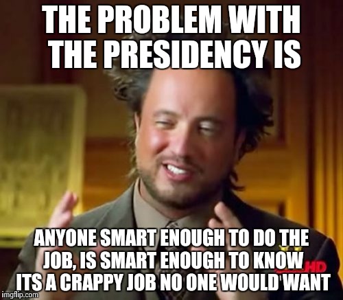 Ancient Aliens | THE PROBLEM WITH THE PRESIDENCY IS; ANYONE SMART ENOUGH TO DO THE JOB, IS SMART ENOUGH TO KNOW ITS A CRAPPY JOB NO ONE WOULD WANT | image tagged in memes,ancient aliens | made w/ Imgflip meme maker