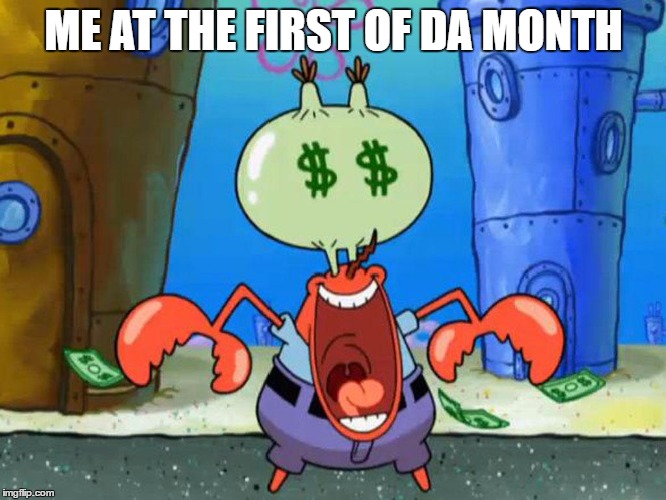 Money. Money. MONEY! | ME AT THE FIRST OF DA MONTH | image tagged in memes,spongebob,mr krabs | made w/ Imgflip meme maker