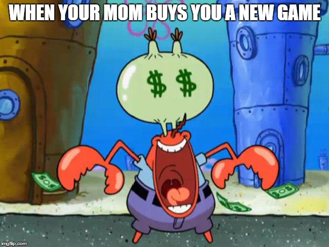 Money. Money. Money. | WHEN YOUR MOM BUYS YOU A NEW GAME | image tagged in memes,spongebob,mr krabs | made w/ Imgflip meme maker