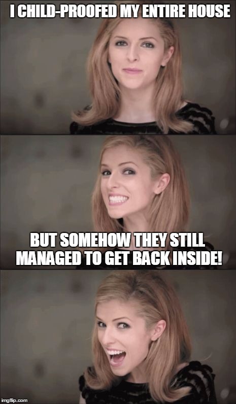 Those pesky kids! | I CHILD-PROOFED MY ENTIRE HOUSE; BUT SOMEHOW THEY STILL MANAGED TO GET BACK INSIDE! | image tagged in memes,bad pun anna kendrick,child-proof,kid-proof,kids,children | made w/ Imgflip meme maker