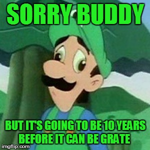 SORRY BUDDY BUT IT'S GOING TO BE 10 YEARS BEFORE IT CAN BE GRATE | made w/ Imgflip meme maker