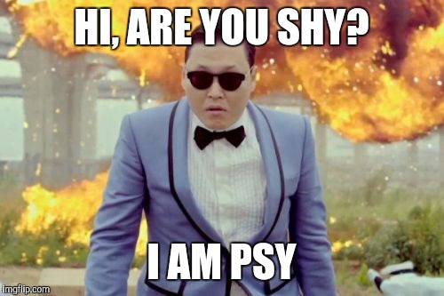 Gangnam Style PSY | HI, ARE YOU SHY? I AM PSY | image tagged in memes,gangnam style psy | made w/ Imgflip meme maker