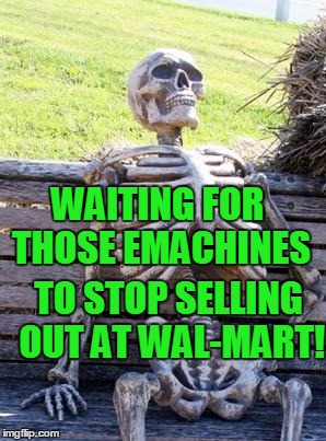 Waiting Skeleton Meme | WAITING FOR THOSE EMACHINES TO STOP SELLING OUT AT WAL-MART! | image tagged in memes,waiting skeleton | made w/ Imgflip meme maker