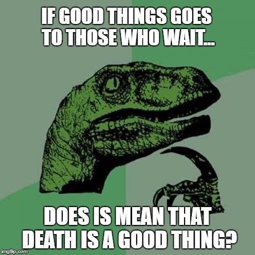 Philosoraptor | IF GOOD THINGS GOES TO THOSE WHO WAIT... DOES IS MEAN THAT DEATH IS A GOOD THING? | image tagged in memes,philosoraptor | made w/ Imgflip meme maker