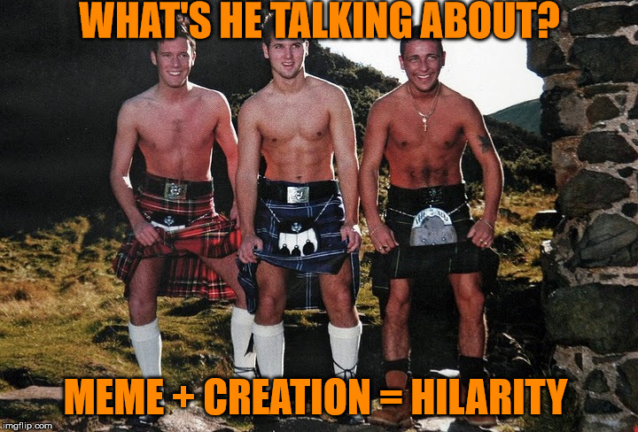 WHAT'S HE TALKING ABOUT? MEME + CREATION = HILARITY | image tagged in scottish kilt guys | made w/ Imgflip meme maker