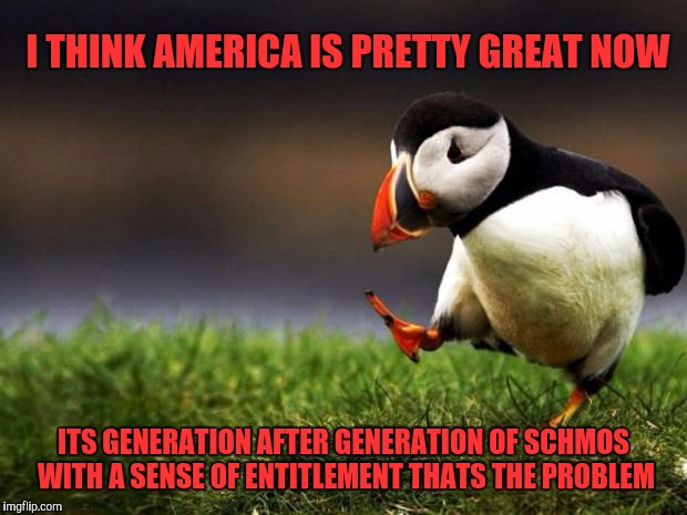 Unpopular Opinion Puffin Meme | I THINK AMERICA IS PRETTY GREAT NOW; ITS GENERATION AFTER GENERATION OF SCHMOS WITH A SENSE OF ENTITLEMENT THATS THE PROBLEM | image tagged in memes,unpopular opinion puffin,scumbag | made w/ Imgflip meme maker