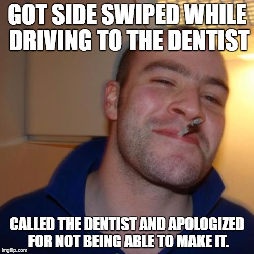 Good Guy Greg | GOT SIDE SWIPED WHILE DRIVING TO THE DENTIST; CALLED THE DENTIST AND APOLOGIZED FOR NOT BEING ABLE TO MAKE IT. | image tagged in memes,good guy greg,AdviceAnimals | made w/ Imgflip meme maker