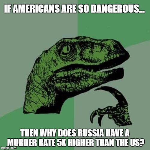 Philosoraptor | IF AMERICANS ARE SO DANGEROUS... THEN WHY DOES RUSSIA HAVE A MURDER RATE 5X HIGHER THAN THE US? | image tagged in memes,philosoraptor | made w/ Imgflip meme maker