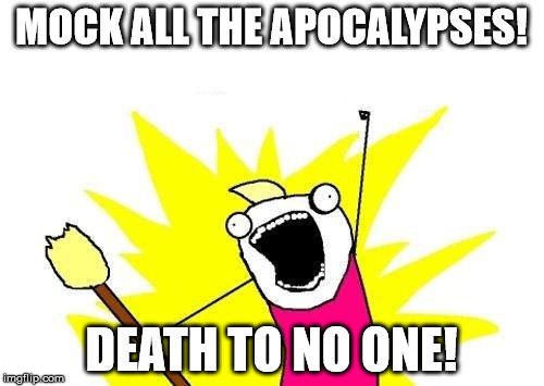 X All The Y Meme | MOCK ALL THE APOCALYPSES! DEATH TO NO ONE! | image tagged in memes,x all the y | made w/ Imgflip meme maker